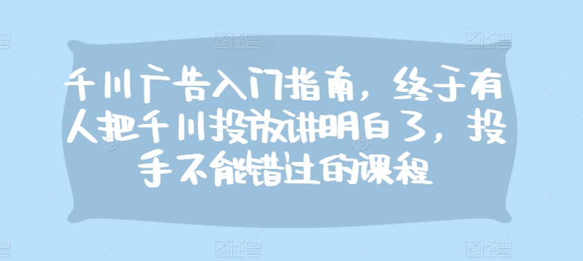 千川广告入门指南，终于有人把千川投放讲明白了，投手不能错过的课程-旺铺专家