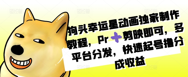 狗头幸运星动画独家制作教程，Pr➕剪映即可，多平台分发，快速起号撸分成收益-旺铺专家