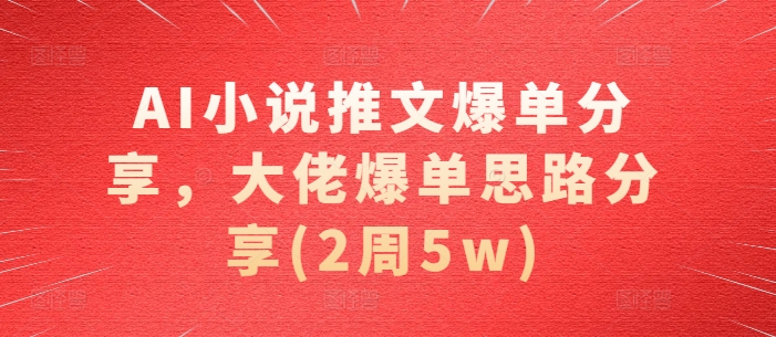 AI小说推文爆单分享，大佬爆单思路分享(2周5w)-旺铺专家