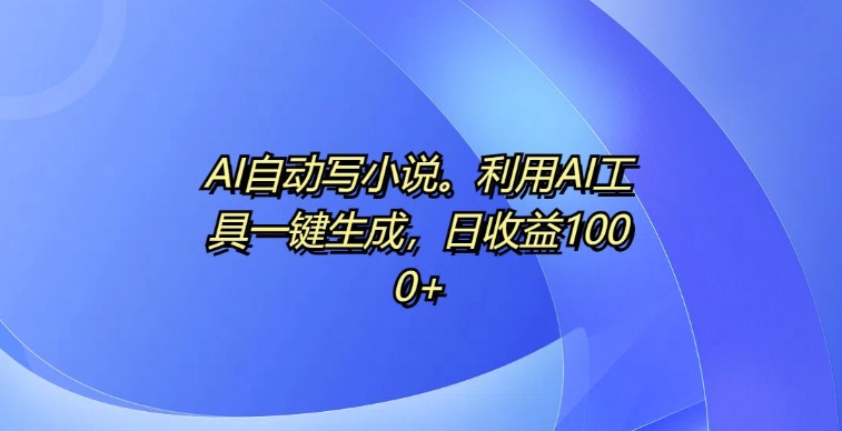 AI自动写小说，利用AI工具一键生成，日收益1k-旺铺专家