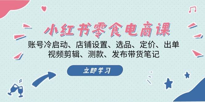 小红书零食电商课：账号冷启动/店铺设置/选品/定价/出单/视频剪辑/测款/发布带货笔记-旺铺专家