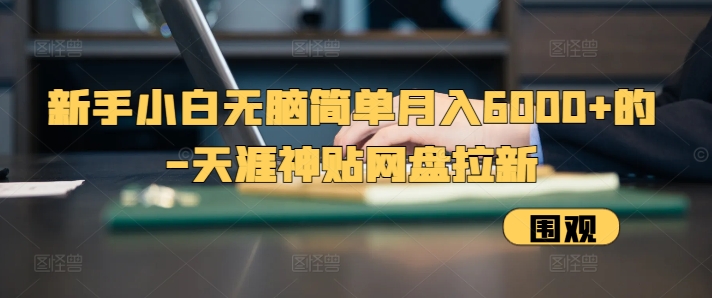 新手小白无脑简单月入6000+的-天涯神贴网盘拉新-旺铺专家