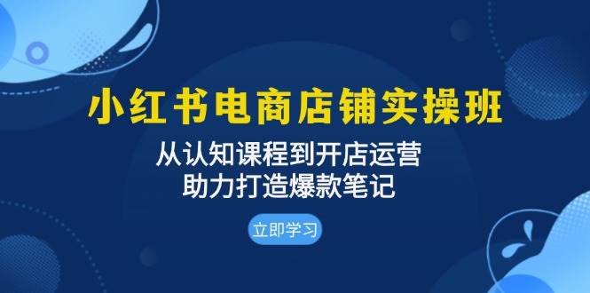小红书电商店铺实操班：从认知课程到开店运营，助力打造爆款笔记-旺铺专家