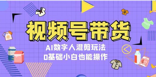 视频号带货，AI数字人混剪玩法，0基础小白也能操作-旺铺专家