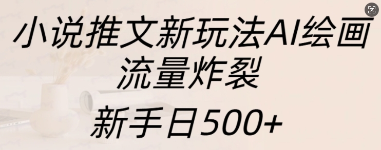 小说推文新玩法AI绘画，流量炸裂，新手日500+-旺铺专家