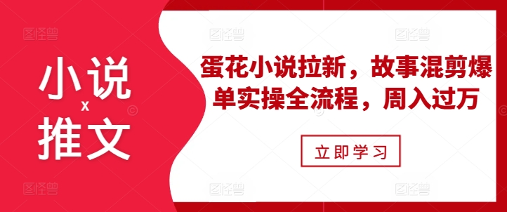 小说推文之蛋花小说拉新，故事混剪爆单实操全流程，周入过万-旺铺专家