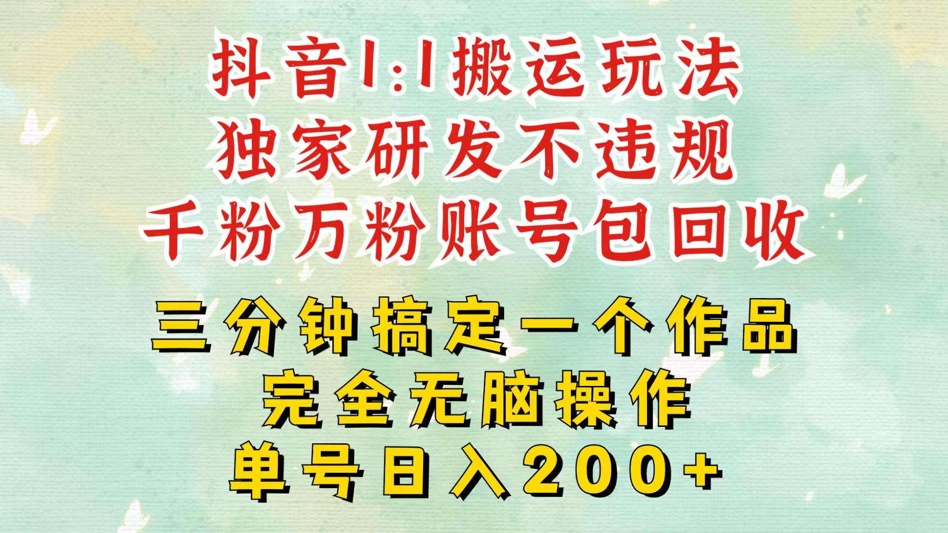 抖音1：1搬运独创顶级玩法！三分钟一条作品！单号每天稳定200+收益，千粉万粉包回收-旺铺专家