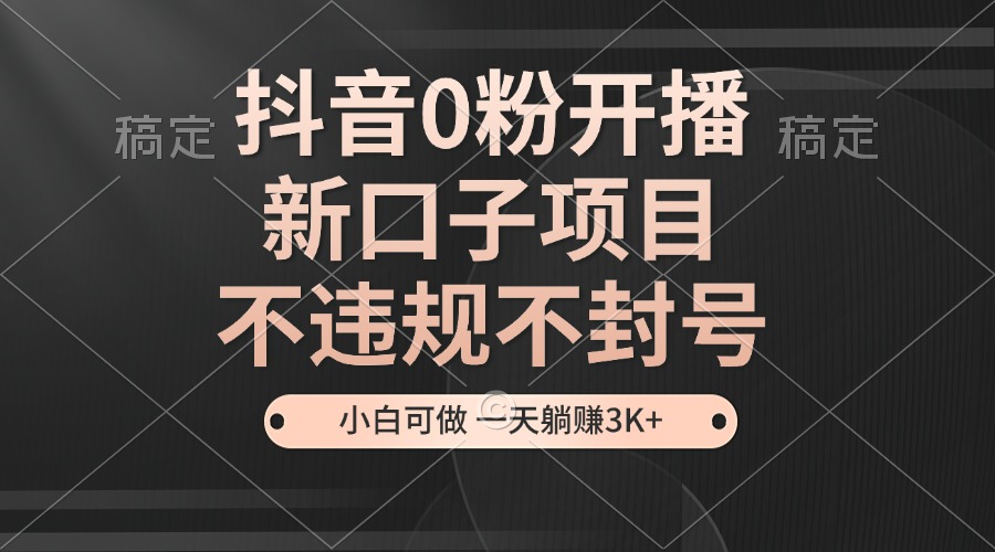 抖音0粉开播，新口子，不违规不封号， 小白可做，一天躺赚3k+-旺铺专家