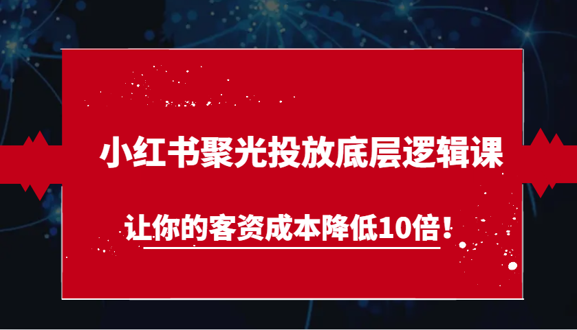 小红书聚光投放底层逻辑课，让你的客资成本降低10倍！-旺铺专家
