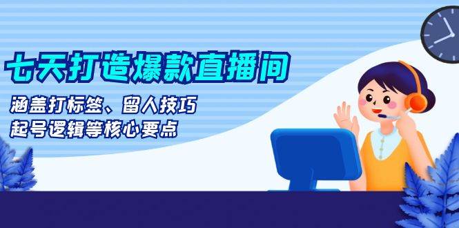 七天打造爆款直播间：涵盖打标签、留人技巧、起号逻辑等核心要点-旺铺专家