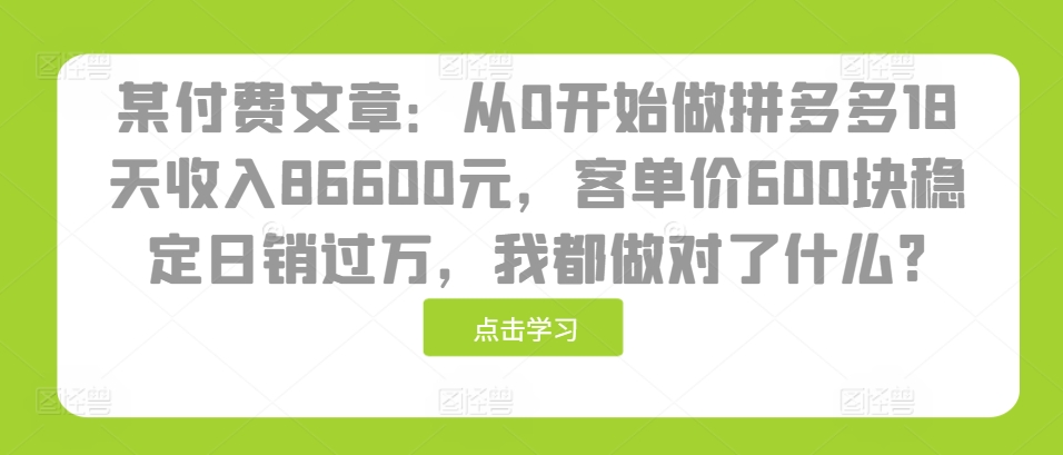某付费文章：从0开始做拼多多18天收入86600元，客单价600块稳定日销过万，我都做对了什么?-旺铺专家