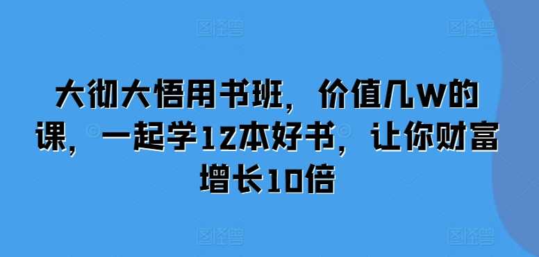 大彻大悟用书班，价值几W的课，一起学12本好书，让你财富增长10倍-旺铺专家