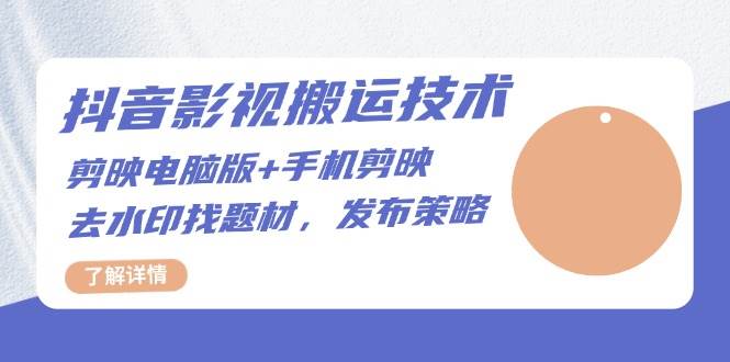 抖音影视搬运技术：电脑剪映+手机剪映，去水印找题材，发布策略-旺铺专家