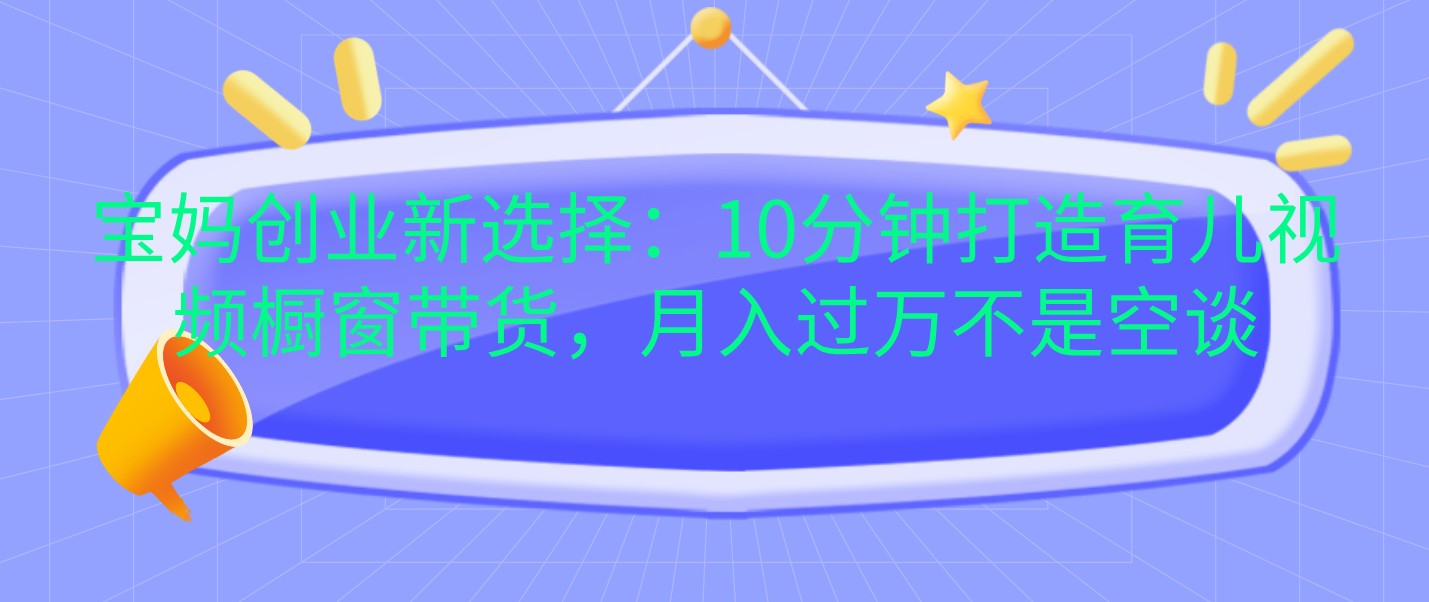 宝妈创业新选择：10分钟打造育儿视频橱窗带货，月入过万不是空谈-旺铺专家