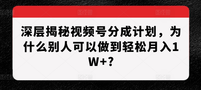 深层揭秘视频号分成计划，为什么别人可以做到轻松月入1W+?-旺铺专家