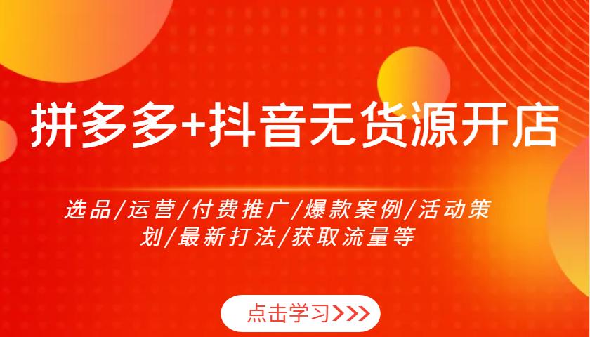 拼多多+抖音无货源开店：选品/运营/付费推广/爆款案例/活动策划/最新打法/获取流量等-旺铺专家