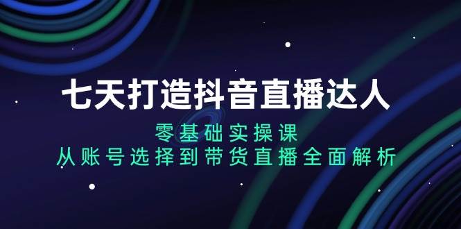 七天打造抖音直播达人：零基础实操课，从账号选择到带货直播全面解析-旺铺专家