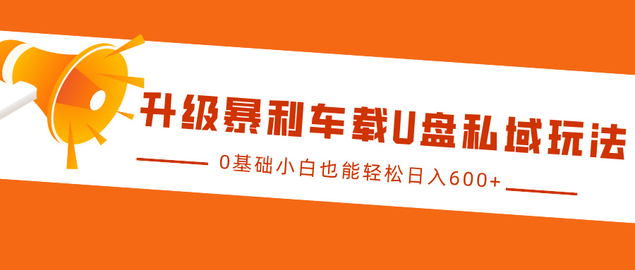 升级暴利车载U盘私域玩法，0基础小白也能轻松日入600+-旺铺专家