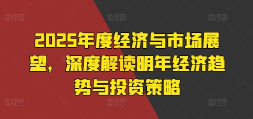 2025年度经济与市场展望，深度解读明年经济趋势与投资策略-旺铺专家