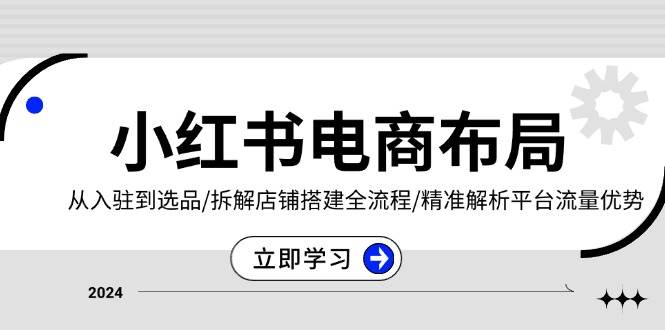 小红书电商布局：从入驻到选品/拆解店铺搭建全流程/精准解析平台流量优势-旺铺专家