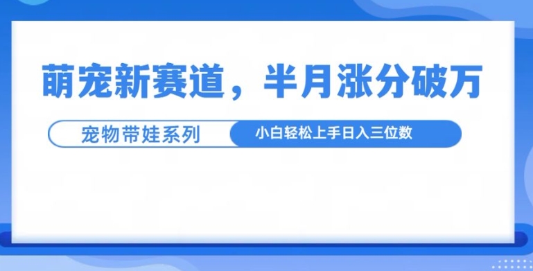 萌宠新赛道，萌宠带娃，半月涨粉10万+，小白轻松入手-旺铺专家