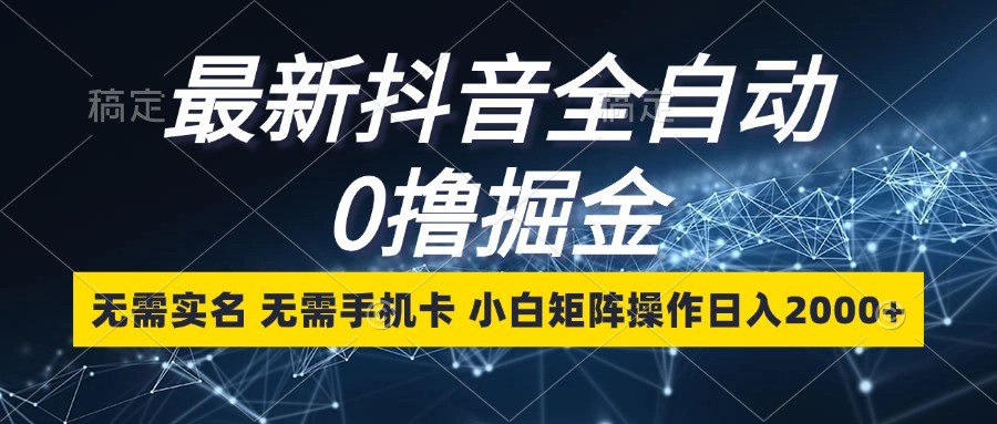 最新抖音全自动0撸掘金，无需实名，无需手机卡，小白矩阵操作日入2000+-旺铺专家