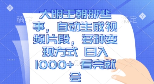 大明王朝那些事，自动生成视频片段，多种变现方式 日入1k 看完就会-旺铺专家