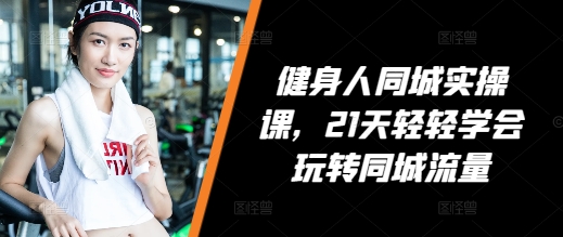 健身人同城实操课，21天轻轻学会玩转同城流量-旺铺专家
