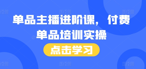 单品主播进阶课，付费单品培训实操，46节完整+话术本-旺铺专家