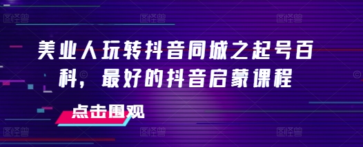 美业人玩转抖音同城之起号百科，最好的抖音启蒙课程-旺铺专家