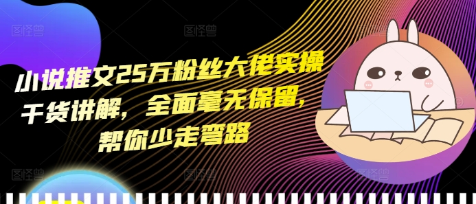 小说推文25万粉丝大佬实操干货讲解，全面毫无保留，帮你少走弯路-旺铺专家