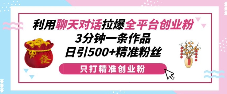利用聊天对话拉爆全平台创业粉，3分钟一条作品，日引500+精准粉丝-旺铺专家