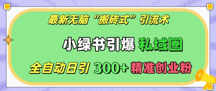 最新无脑“搬砖式”引流术，小绿书引爆私域圈，全自动日引300+精准创业粉-旺铺专家