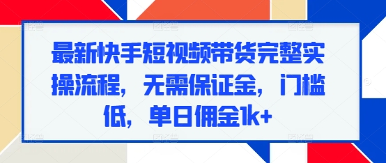 最新快手短视频带货完整实操流程，无需保证金，门槛低，单日佣金1k+-旺铺专家