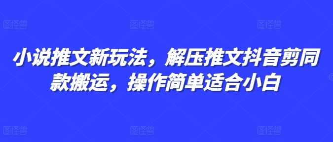 小说推文新玩法，解压推文抖音剪同款搬运，操作简单适合小白-旺铺专家