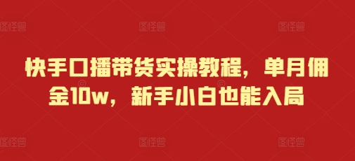 快手口播带货实操教程，单月佣金10w，新手小白也能入局-旺铺专家
