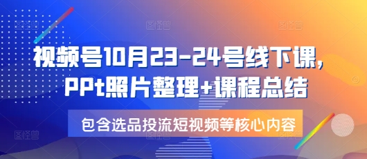 视频号10月23-24号线下课，PPt照片整理+课程总结，包含选品投流短视频等核心内容-旺铺专家