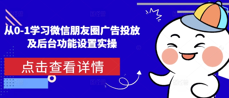 从0-1学习微信朋友圈广告投放及后台功能设置实操-旺铺专家