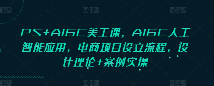 PS+AIGC美工课，AIGC人工智能应用，电商项目设立流程，设计理论+案例实操-旺铺专家