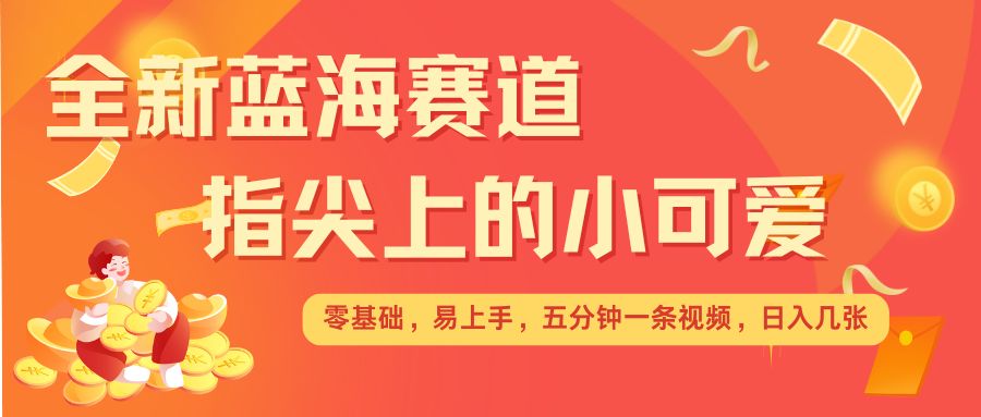 最新蓝海赛道，指尖上的小可爱，几分钟一条治愈系视频，日入几张，矩阵操作收益翻倍-旺铺专家