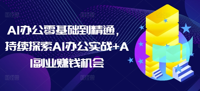 AI办公零基础到精通，持续探索AI办公实战+AI副业赚钱机会-旺铺专家