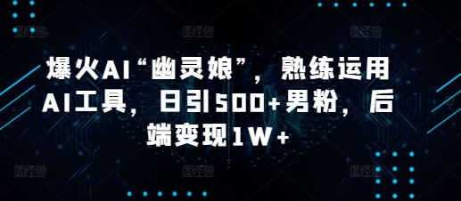 爆火AI“幽灵娘”，熟练运用AI工具，日引500+男粉，后端变现1W+-旺铺专家