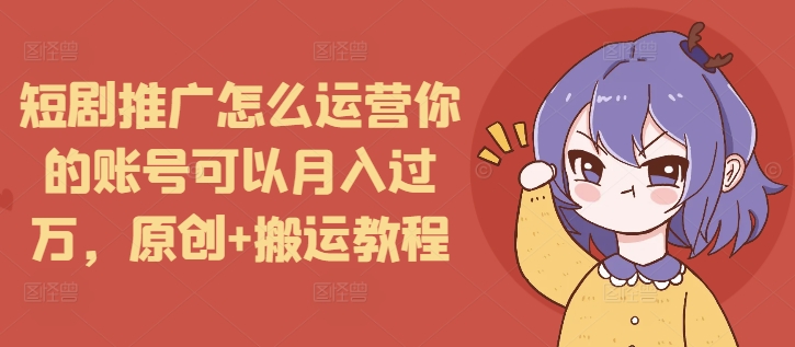 短剧推广怎么运营你的账号可以月入过万，原创+搬运教程-旺铺专家