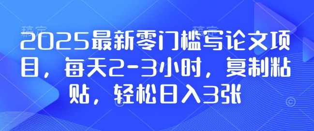 2025最新零门槛写论文项目，每天2-3小时，复制粘贴，轻松日入3张，附详细资料教程-旺铺专家