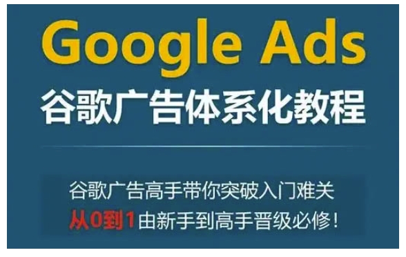 Google Ads谷歌广告体系化教程，谷歌广告高手带你突破入门难关，从0到1由新手到高手晋级必修-旺铺专家