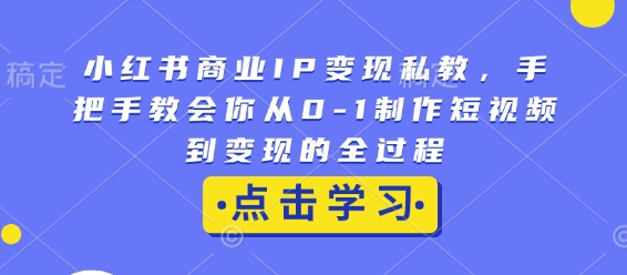 小红书商业IP变现私教，手把手教会你从0-1制作短视频到变现的全过程-旺铺专家