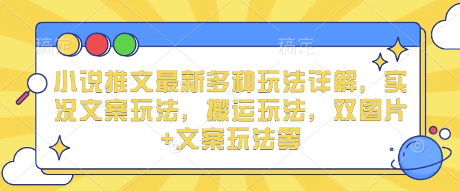 小说推文最新多种玩法详解，实况文案玩法，搬运玩法，双图片+文案玩法等-旺铺专家