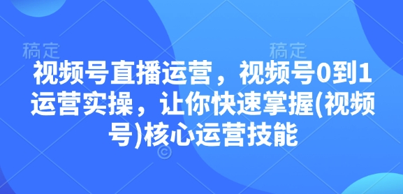 视频号直播运营，视频号0到1运营实操，让你快速掌握(视频号)核心运营技能-旺铺专家