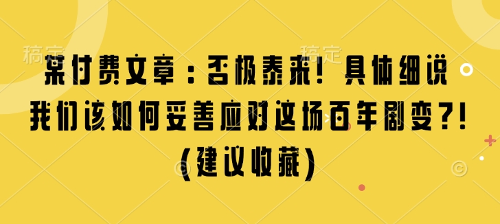 某付费文章：否极泰来! 具体细说 我们该如何妥善应对这场百年剧变!(建议收藏)-旺铺专家