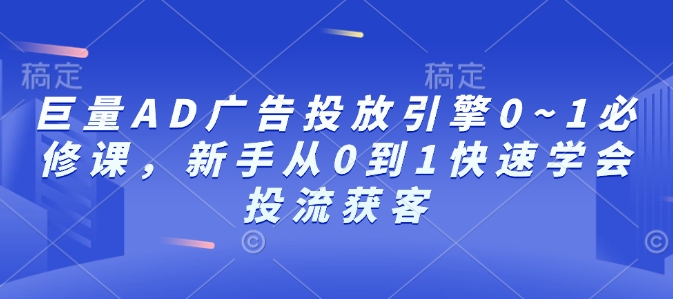 巨量AD广告投放引擎0~1必修课，新手从0到1快速学会投流获客-旺铺专家